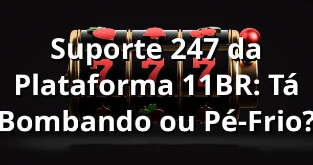 Suporte 24/7 da Plataforma 11BR: Tá Bombando ou Pé-Frio?  🔥