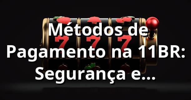 ⭐ Métodos de Pagamento na 11BR: Segurança e Confiabilidade