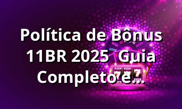 Política de Bônus 11BR 2025 ⚡ Guia Completo e Atualizado